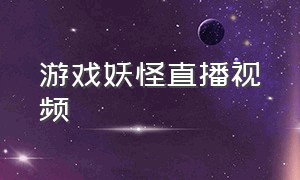 游戏妖怪直播视频（游戏孙悟空打妖怪直播）