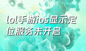 lol手游ios显示定位服务未开启