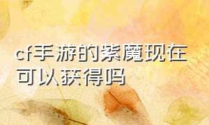 cf手游的紫魔现在可以获得吗（cf手游的紫魔现在可以获得吗知乎）