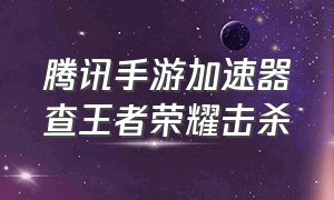 腾讯手游加速器查王者荣耀击杀（王者荣耀腾讯游戏加速器在哪找）