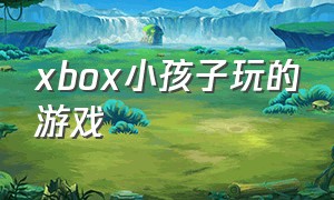 xbox小孩子玩的游戏（xbox比较适合小孩子玩的游戏）