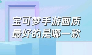 宝可梦手游画质最好的是哪一款