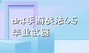 dnf手游战法65毕业武器