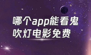 哪个app能看鬼吹灯电影免费（鬼吹灯电影全片免费直播）