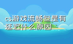 cs游戏流畅但是有延迟什么原因