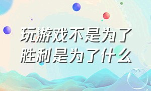 玩游戏不是为了胜利是为了什么