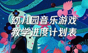 幼儿园音乐游戏教学进度计划表