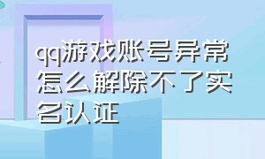 qq游戏账号异常怎么解除不了实名认证（qq游戏实名认证重新绑定没有入口）