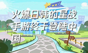 火爆日韩的星战手游终于登陆中国