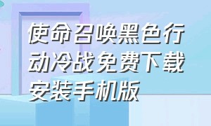 使命召唤黑色行动冷战免费下载安装手机版（使命召唤黑色行动冷战免费下载安装手机版）