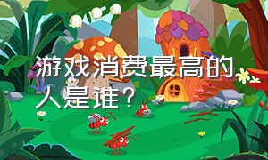 游戏消费最高的人是谁?