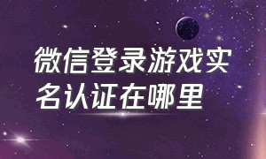 微信登录游戏实名认证在哪里