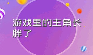 游戏里的主角长胖了（游戏里的主角长胖了是什么）