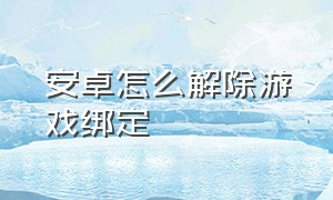 安卓怎么解除游戏绑定