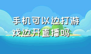 手机可以边打游戏边开直播吗（手机怎么一边打游戏一边观看直播）