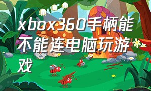 xbox360手柄能不能连电脑玩游戏（xbox360手柄连接电脑能玩什么）