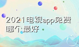 2021电视app免费哪个最好（2021最好用的电视tv版免费影视app）