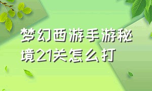 梦幻西游手游秘境21关怎么打（梦幻西游手游秘境25怎么过）