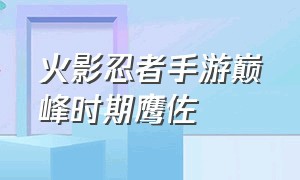 火影忍者手游巅峰时期鹰佐（火影忍者手游鹰佐已经出了多久了）