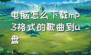 电脑怎么下载mp3格式的歌曲到u盘