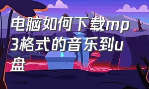 电脑如何下载mp3格式的音乐到u盘（怎么用电脑下载歌曲到u盘mp3格式）