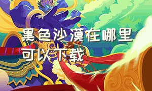 黑色沙漠在哪里可以下载（黑色沙漠私服怎么下载）