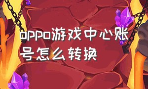 oppo游戏中心账号怎么转换（oppo游戏中心换手机怎么登录）