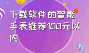 下载软件的智能手表推荐100元以内