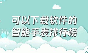 可以下载软件的智能手表排行榜