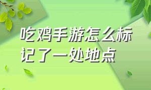 吃鸡手游怎么标记了一处地点