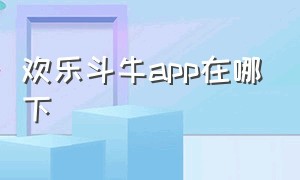 欢乐斗牛app在哪下（欢乐斗牛的app怎么不见了）