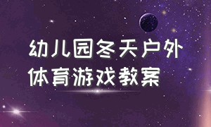 幼儿园冬天户外体育游戏教案（幼儿户外体育游戏完整教案小班）