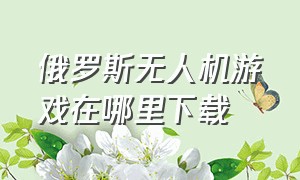 俄罗斯无人机游戏在哪里下载