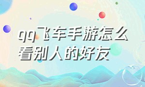 qq飞车手游怎么看别人的好友（qq飞车手游怎样查看好友是哪个区）