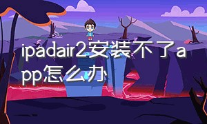 ipadair2安装不了app怎么办（ipad2安装不了软件怎么办）