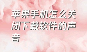 苹果手机怎么关闭下载软件的声音