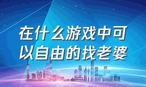 在什么游戏中可以自由的找老婆