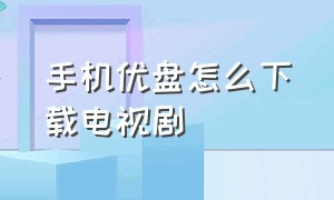 手机优盘怎么下载电视剧（手机优盘在哪里打开）