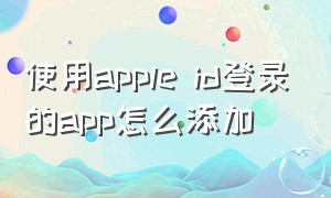 使用apple id登录的app怎么添加（如何设置apple id允许登录的设备）