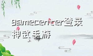 gamecenter登录神武手游（神武怎么用gamecenter登录）