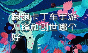 跑跑卡丁车手游刀锋和创世哪个好