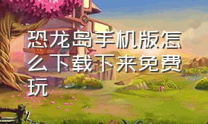 恐龙岛手机版怎么下载下来免费玩