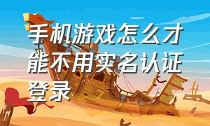 手机游戏怎么才能不用实名认证登录