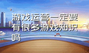 游戏运营一定要有很多游戏知识吗