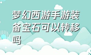 梦幻西游手游装备宝石可以转移吗