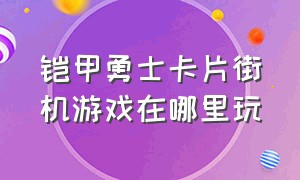 铠甲勇士卡片街机游戏在哪里玩