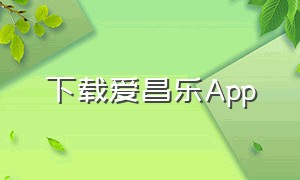 下载爱昌乐App（应用市场免费下载爱山东app）