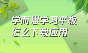 学而思学习平板怎么下载应用（学而思平板安装第三方app）