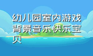 幼儿园室内游戏背景音乐快乐宝贝