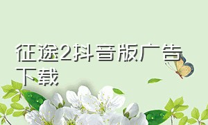 征途2抖音版广告下载